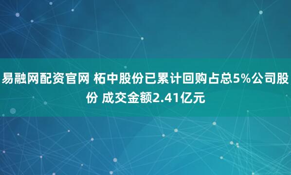 易融网配资官网 柘中股份已累计回购占总5%公司股份 成交金额2.41亿元