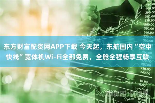 东方财富配资网APP下载 今天起，东航国内“空中快线”宽体机Wi-Fi全部免费，全舱全程畅享互联