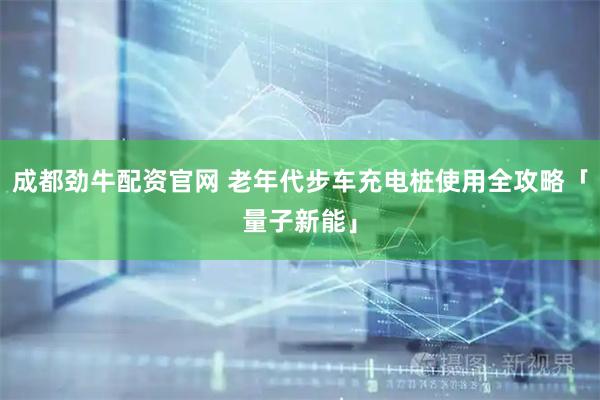 成都劲牛配资官网 老年代步车充电桩使用全攻略「量子新能」