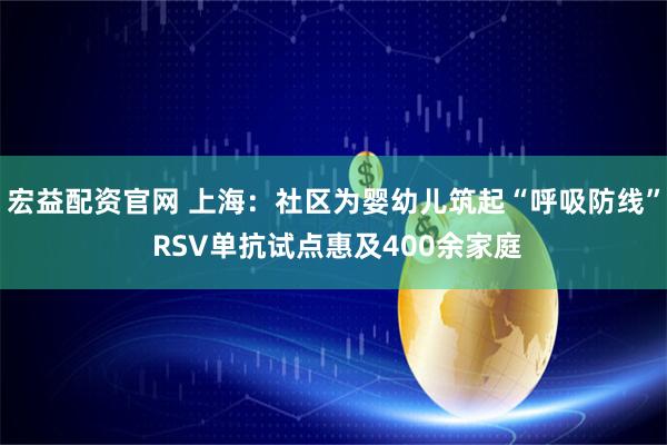 宏益配资官网 上海：社区为婴幼儿筑起“呼吸防线” RSV单抗试点惠及400余家庭