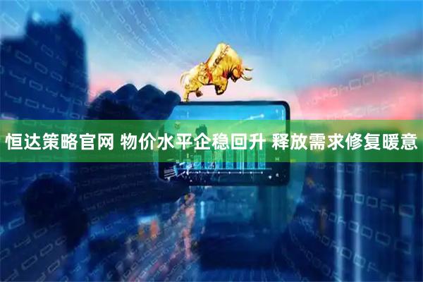 恒达策略官网 物价水平企稳回升 释放需求修复暖意
