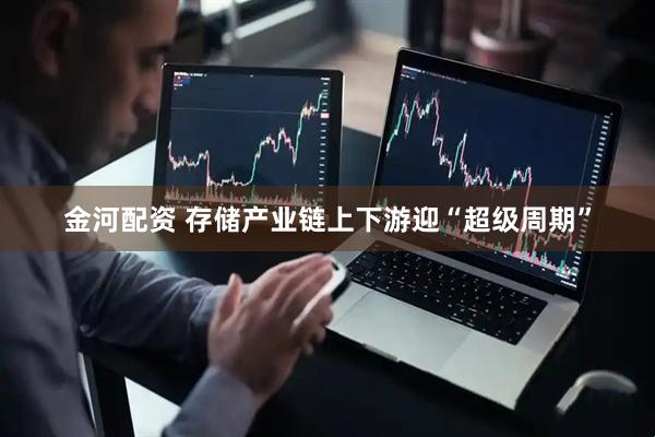 金河配资 存储产业链上下游迎“超级周期”