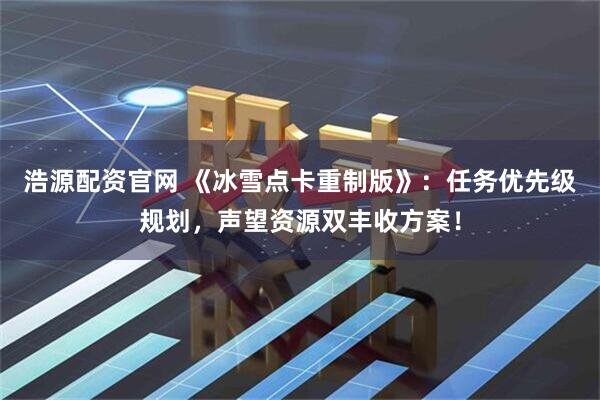 浩源配资官网 《冰雪点卡重制版》：任务优先级规划，声望资源双丰收方案！