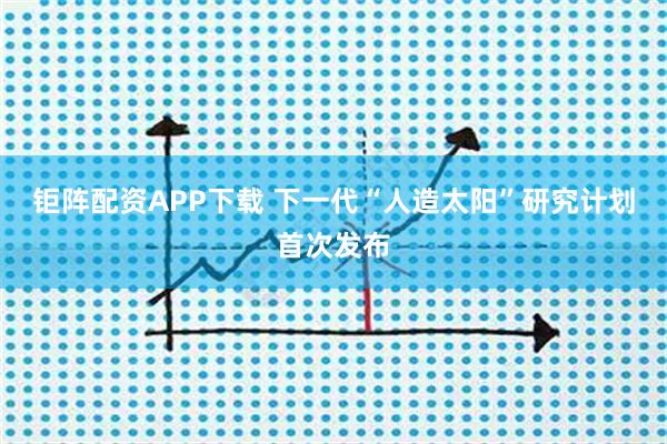 钜阵配资APP下载 下一代“人造太阳”研究计划首次发布