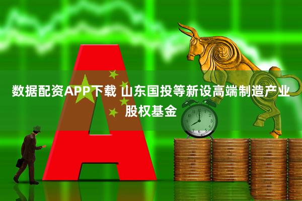 数据配资APP下载 山东国投等新设高端制造产业股权基金