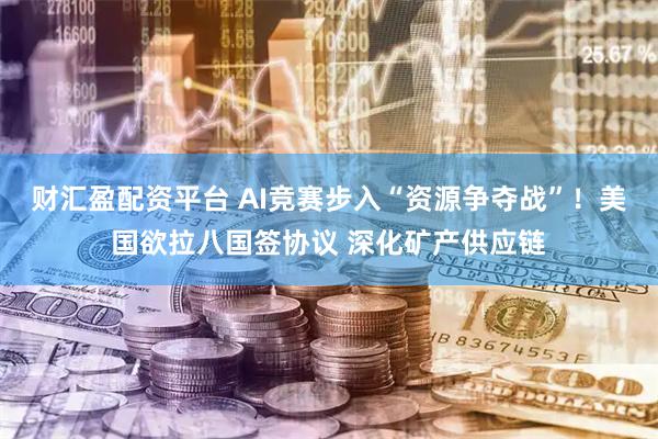 财汇盈配资平台 AI竞赛步入“资源争夺战”！美国欲拉八国签协议 深化矿产供应链