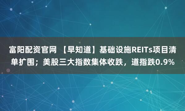 富阳配资官网 【早知道】基础设施REITs项目清单扩围；美股三大指数集体收跌，道指跌0.9%