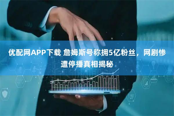 优配网APP下载 詹姆斯号称拥5亿粉丝，网剧惨遭停播真相揭秘