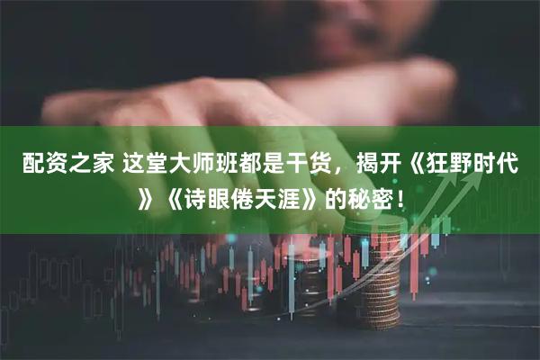 配资之家 这堂大师班都是干货，揭开《狂野时代》《诗眼倦天涯》的秘密！