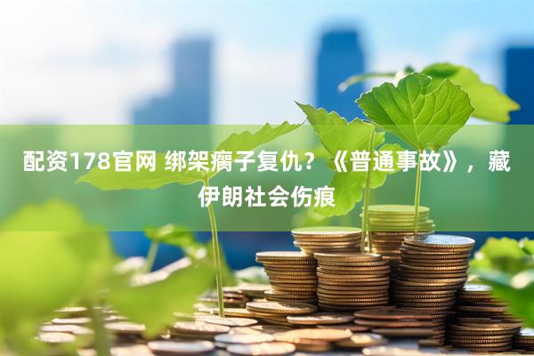 配资178官网 绑架瘸子复仇？《普通事故》，藏伊朗社会伤痕
