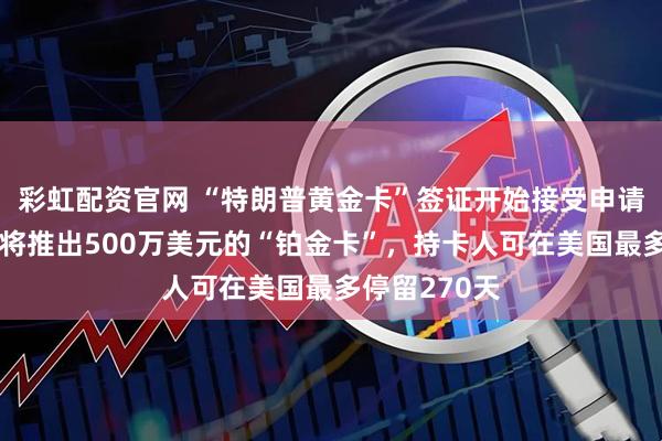 彩虹配资官网 “特朗普黄金卡”签证开始接受申请！美政府还将推出500万美元的“铂金卡”，持卡人可在美国最多停留270天