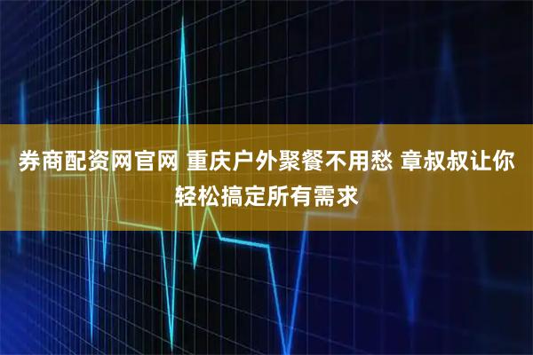 券商配资网官网 重庆户外聚餐不用愁 章叔叔让你轻松搞定所有需求