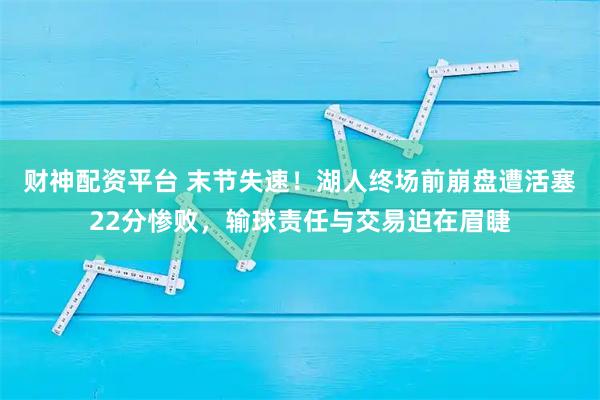 财神配资平台 末节失速！湖人终场前崩盘遭活塞22分惨败，输球责任与交易迫在眉睫