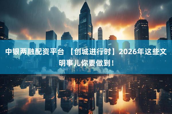 中银两融配资平台 【创城进行时】2026年这些文明事儿你要做到！