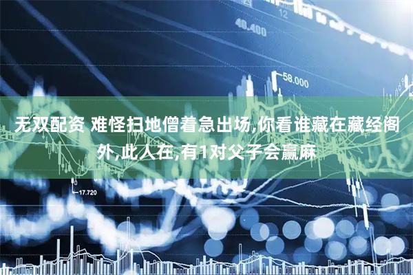 无双配资 难怪扫地僧着急出场,你看谁藏在藏经阁外,此人在,有1对父子会赢麻