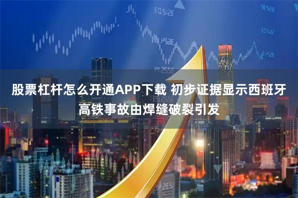 股票杠杆怎么开通APP下载 初步证据显示西班牙高铁事故由焊缝破裂引发