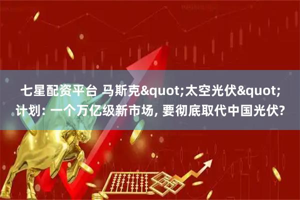 七星配资平台 马斯克"太空光伏"计划: 一个万亿级新市场, 要彻底取代中国光伏?