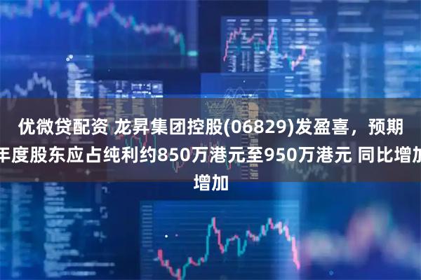 优微贷配资 龙昇集团控股(06829)发盈喜，预期年度股东应占纯利约850万港元至950万港元 同比增加