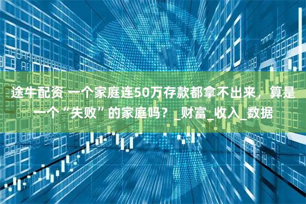 途牛配资 一个家庭连50万存款都拿不出来，算是一个“失败”的家庭吗？_财富_收入_数据