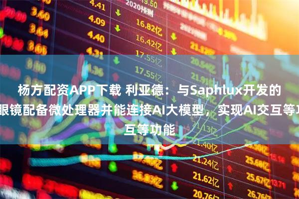 杨方配资APP下载 利亚德：与Saphlux开发的AR眼镜配备微处理器并能连接AI大模型，实现AI交互等功能