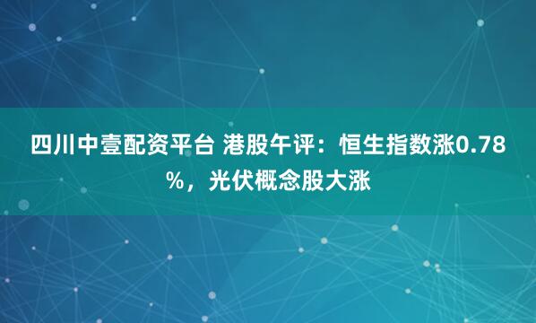 四川中壹配资平台 港股午评：恒生指数涨0.78%，光伏概念股大涨