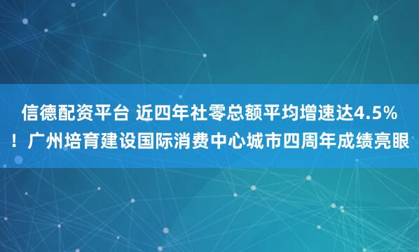 信德配资平台 近四年社零总额平均增速达4.5%！广州培育建设国际消费中心城市四周年成绩亮眼