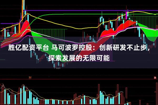 胜亿配资平台 马可波罗控股：创新研发不止步，探索发展的无限可能