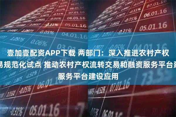 壹加壹配资APP下载 两部门：深入推进农村产权流转交易规范化试点 推动农村产权流转交易和融资服务平台建设应用