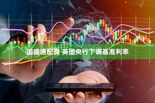 国盛通配资 英国央行下调基准利率