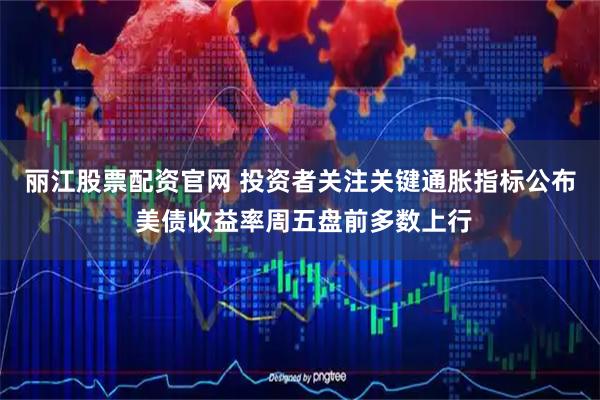 丽江股票配资官网 投资者关注关键通胀指标公布 美债收益率周五盘前多数上行