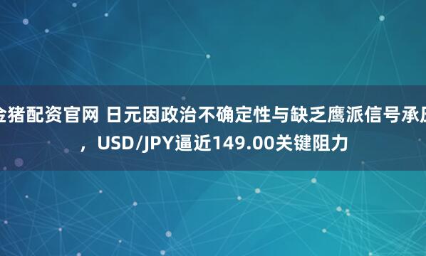 金猪配资官网 日元因政治不确定性与缺乏鹰派信号承压，USD/JPY逼近149.00关键阻力