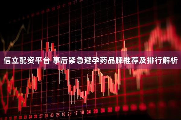 信立配资平台 事后紧急避孕药品牌推荐及排行解析