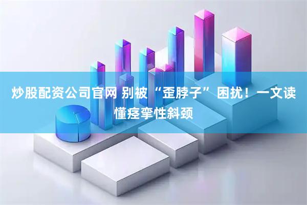 炒股配资公司官网 别被 “歪脖子” 困扰！一文读懂痉挛性斜颈
