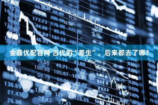 金鑫优配官网 古代的“差生”，后来都去了哪？