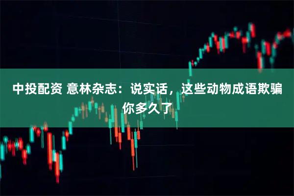 中投配资 意林杂志：说实话，这些动物成语欺骗你多久了