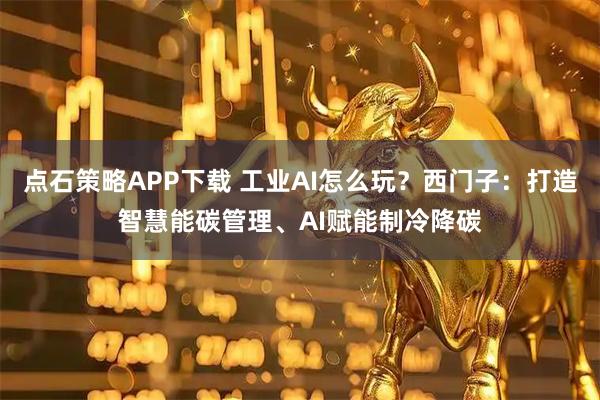 点石策略APP下载 工业AI怎么玩？西门子：打造智慧能碳管理、AI赋能制冷降碳