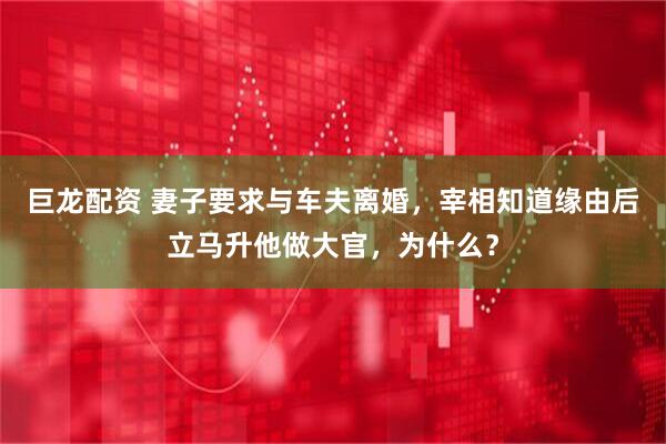 巨龙配资 妻子要求与车夫离婚，宰相知道缘由后立马升他做大官，为什么？